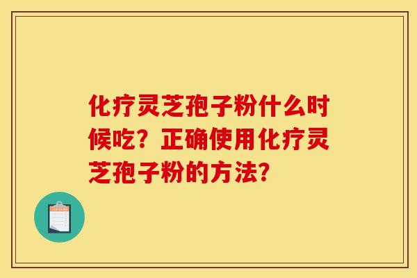 化疗灵芝孢子粉什么时候吃？正确使用化疗灵芝孢子粉的方法？