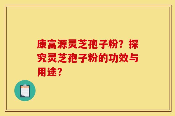 康富源灵芝孢子粉？探究灵芝孢子粉的功效与用途？
