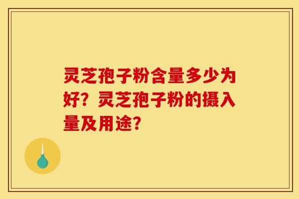 灵芝孢子粉含量多少为好？灵芝孢子粉的摄入量及用途？