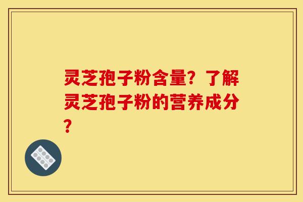 灵芝孢子粉含量？了解灵芝孢子粉的营养成分？