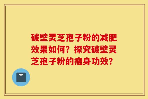 破壁灵芝孢子粉的减肥效果如何？探究破壁灵芝孢子粉的瘦身功效？