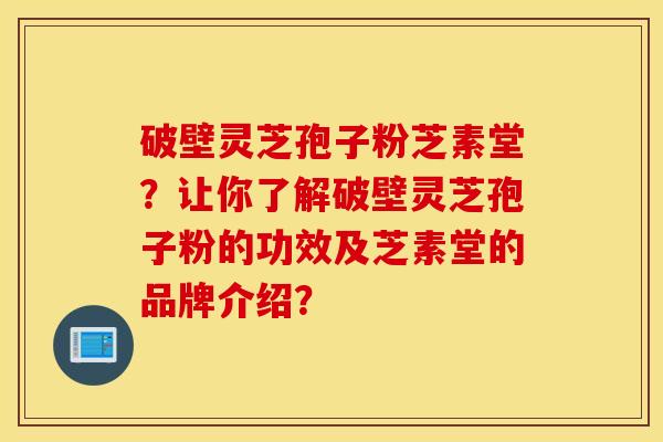 破壁灵芝孢子粉芝素堂？让你了解破壁灵芝孢子粉的功效及芝素堂的品牌介绍？