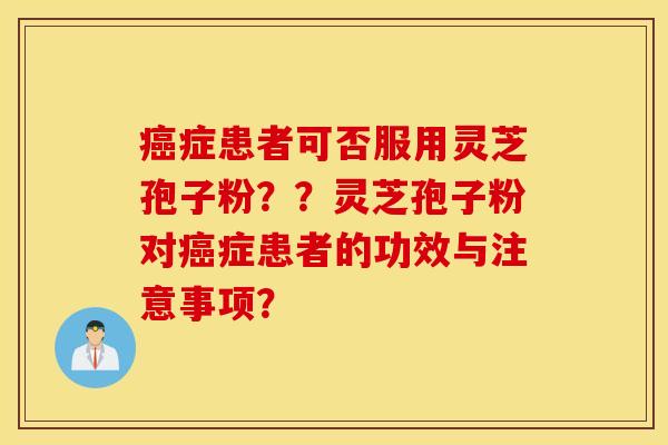 癌症患者可否服用灵芝孢子粉？？灵芝孢子粉对癌症患者的功效与注意事项？
