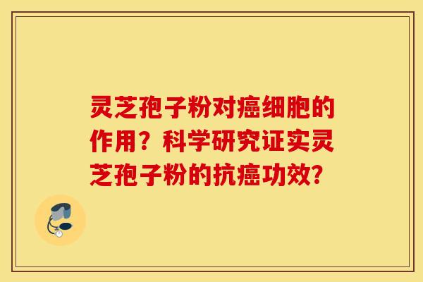 灵芝孢子粉对癌细胞的作用？科学研究证实灵芝孢子粉的抗癌功效？