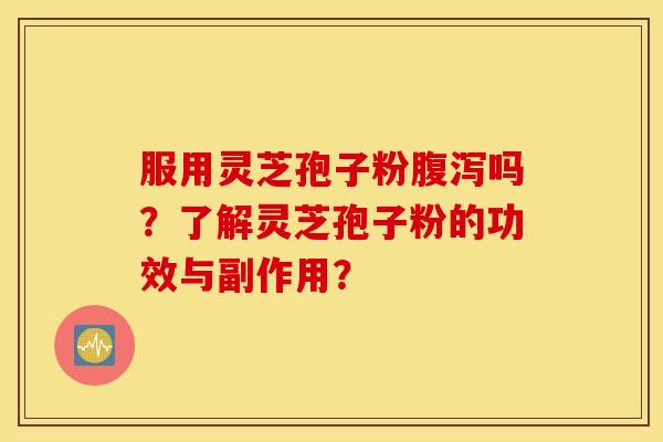服用灵芝孢子粉腹泻吗？了解灵芝孢子粉的功效与副作用？