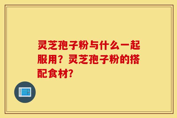 灵芝孢子粉与什么一起服用？灵芝孢子粉的搭配食材？
