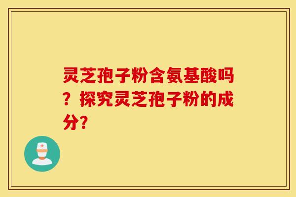 灵芝孢子粉含氨基酸吗？探究灵芝孢子粉的成分？