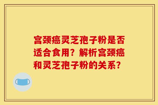 宫颈癌灵芝孢子粉是否适合食用？解析宫颈癌和灵芝孢子粉的关系？