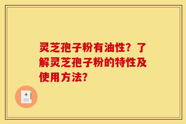 灵芝孢子粉有油性？了解灵芝孢子粉的特性及使用方法？