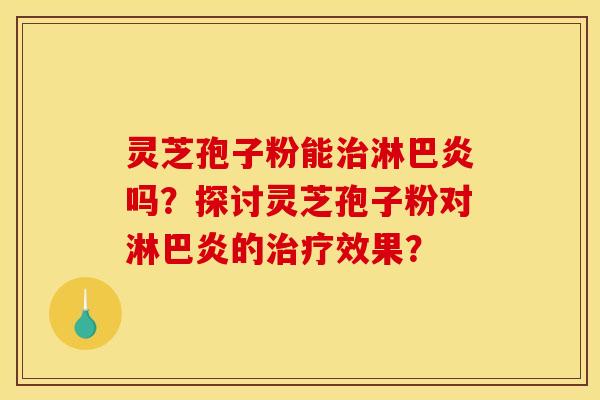 灵芝孢子粉能治淋巴炎吗？探讨灵芝孢子粉对淋巴炎的治疗效果？