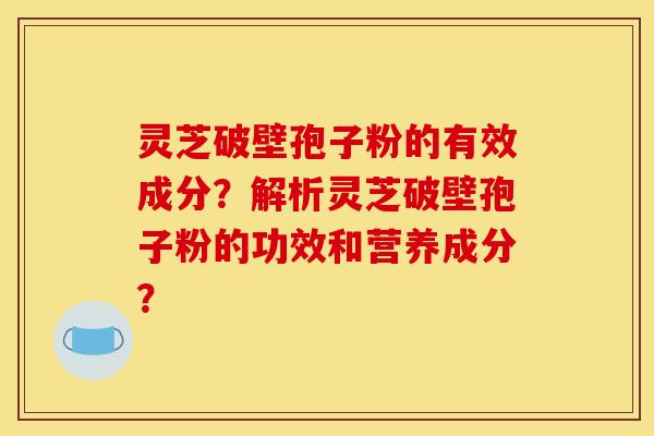 灵芝破壁孢子粉的有效成分？解析灵芝破壁孢子粉的功效和营养成分？