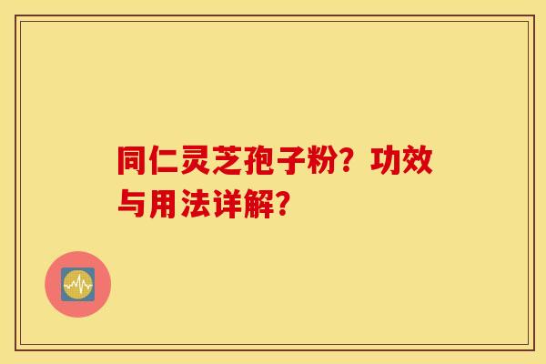 同仁灵芝孢子粉？功效与用法详解？
