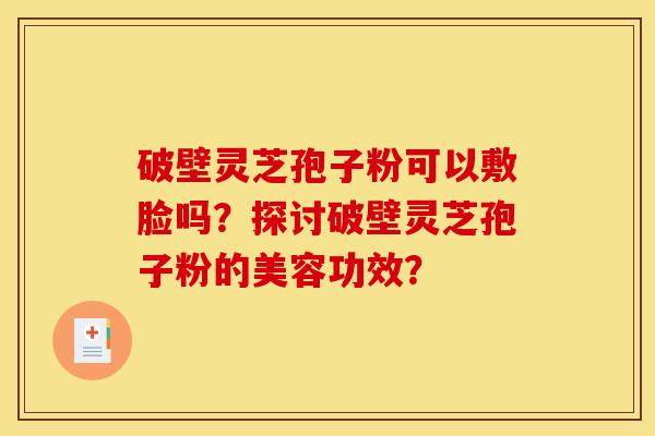 破壁灵芝孢子粉可以敷脸吗？探讨破壁灵芝孢子粉的美容功效？