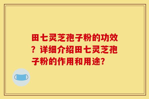 田七灵芝孢子粉的功效？详细介绍田七灵芝孢子粉的作用和用途？