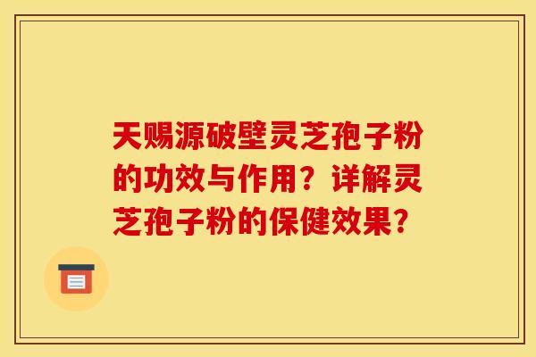 天赐源破壁灵芝孢子粉的功效与作用？详解灵芝孢子粉的保健效果？