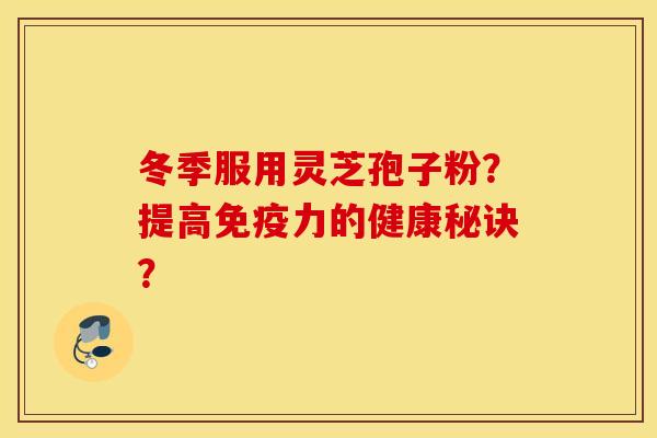 冬季服用灵芝孢子粉？提高免疫力的健康秘诀？