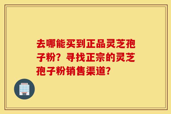 去哪能买到正品灵芝孢子粉？寻找正宗的灵芝孢子粉销售渠道？