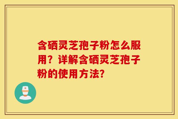 含硒灵芝孢子粉怎么服用？详解含硒灵芝孢子粉的使用方法？