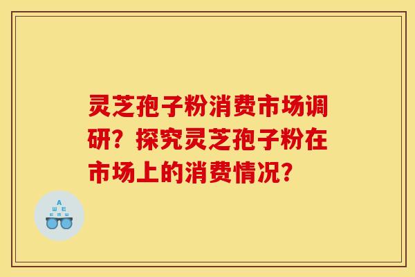 灵芝孢子粉消费市场调研？探究灵芝孢子粉在市场上的消费情况？