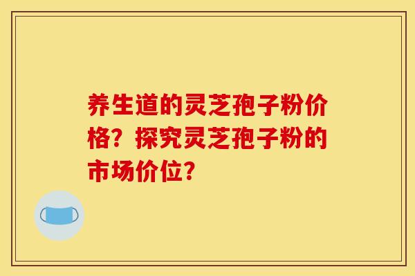 养生道的灵芝孢子粉价格？探究灵芝孢子粉的市场价位？