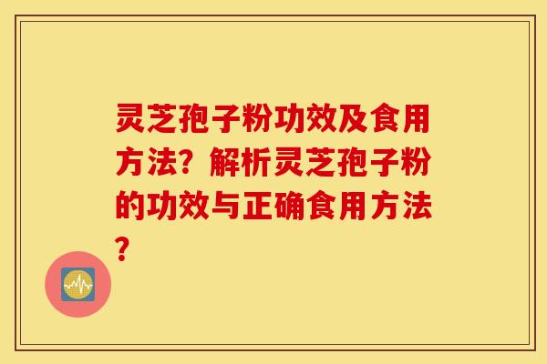 灵芝孢子粉功效及食用方法？解析灵芝孢子粉的功效与正确食用方法？