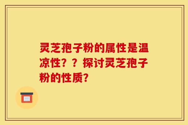 灵芝孢子粉的属性是温凉性？？探讨灵芝孢子粉的性质？
