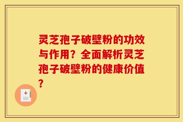 灵芝孢子破壁粉的功效与作用？全面解析灵芝孢子破壁粉的健康价值？