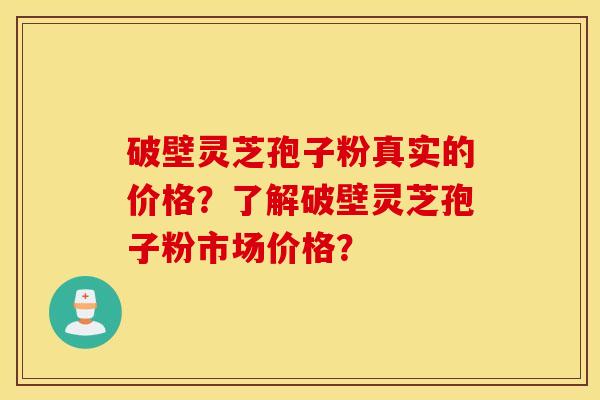 破壁灵芝孢子粉真实的价格？了解破壁灵芝孢子粉市场价格？