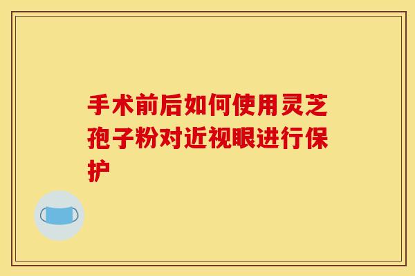 手术前后如何使用灵芝孢子粉对近视眼进行保护