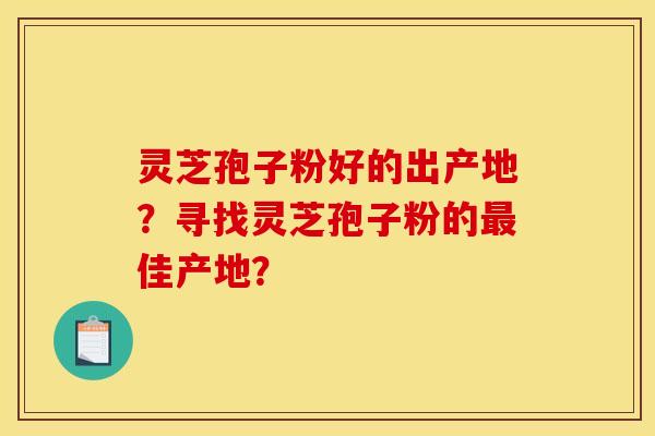 灵芝孢子粉好的出产地？寻找灵芝孢子粉的最佳产地？