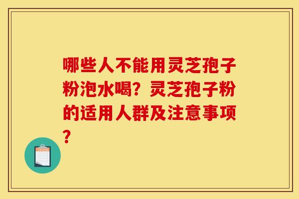 哪些人不能用灵芝孢子粉泡水喝？灵芝孢子粉的适用人群及注意事项？