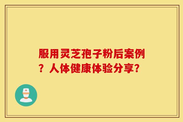 服用灵芝孢子粉后案例？人体健康体验分享？