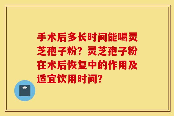 手术后多长时间能喝灵芝孢子粉？灵芝孢子粉在术后恢复中的作用及适宜饮用时间？