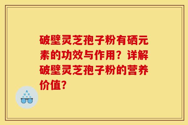 破壁灵芝孢子粉有硒元素的功效与作用？详解破壁灵芝孢子粉的营养价值？