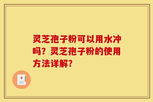 灵芝孢子粉可以用水冲吗？灵芝孢子粉的使用方法详解？