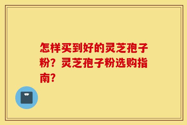 怎样买到好的灵芝孢子粉？灵芝孢子粉选购指南？