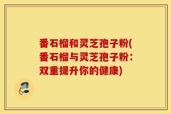 番石榴和灵芝孢子粉(番石榴与灵芝孢子粉：双重提升你的健康)