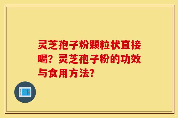 灵芝孢子粉颗粒状直接喝？灵芝孢子粉的功效与食用方法？
