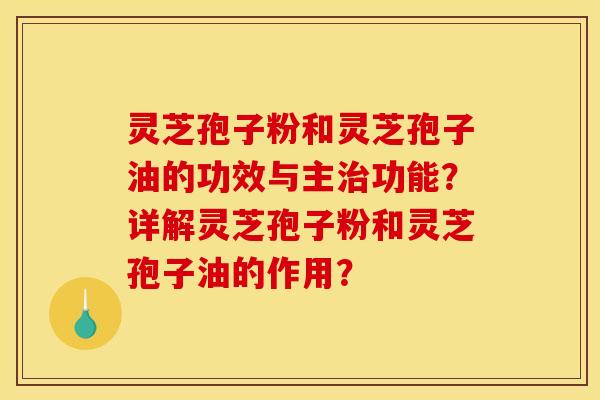 灵芝孢子粉和灵芝孢子油的功效与主治功能？详解灵芝孢子粉和灵芝孢子油的作用？