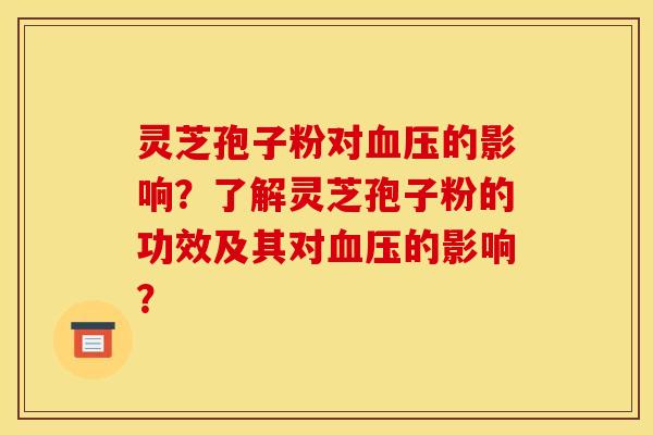 灵芝孢子粉对血压的影响？了解灵芝孢子粉的功效及其对血压的影响？