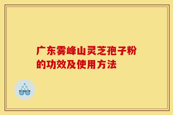 广东雾峰山灵芝孢子粉的功效及使用方法