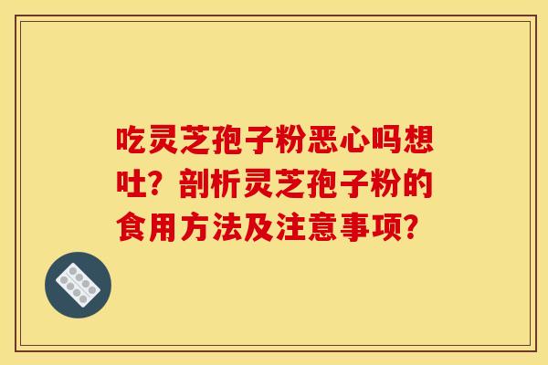 吃灵芝孢子粉恶心吗想吐？剖析灵芝孢子粉的食用方法及注意事项？