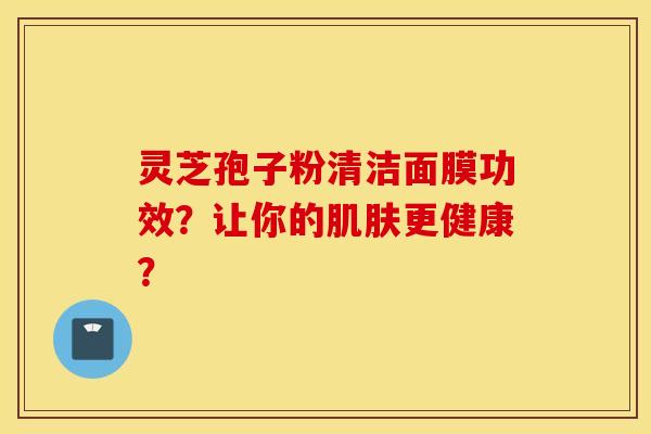 灵芝孢子粉清洁面膜功效？让你的肌肤更健康？