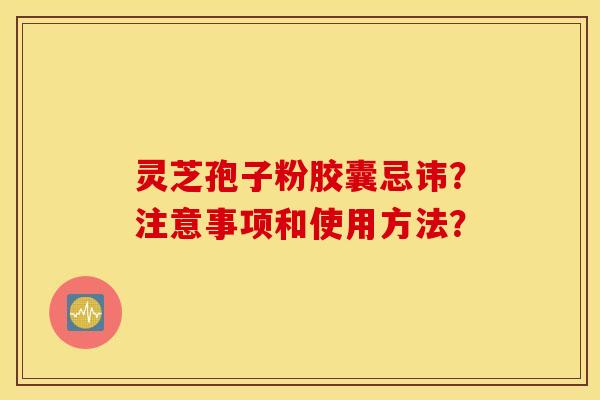 灵芝孢子粉胶囊忌讳？注意事项和使用方法？