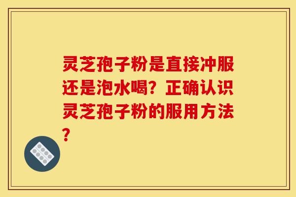 灵芝孢子粉是直接冲服还是泡水喝？正确认识灵芝孢子粉的服用方法？