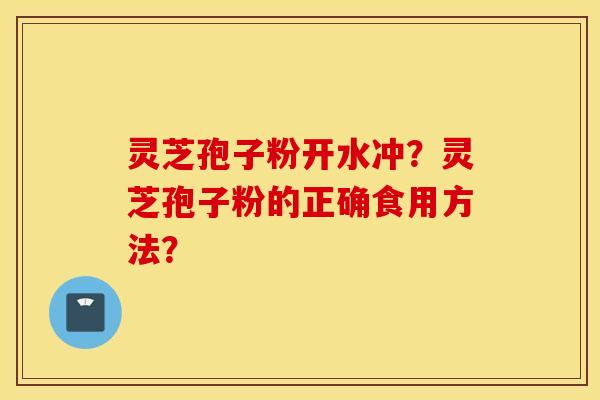 灵芝孢子粉开水冲？灵芝孢子粉的正确食用方法？