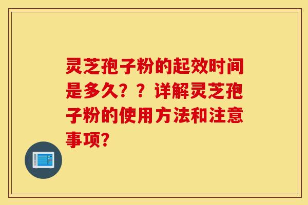 灵芝孢子粉的起效时间是多久？？详解灵芝孢子粉的使用方法和注意事项？