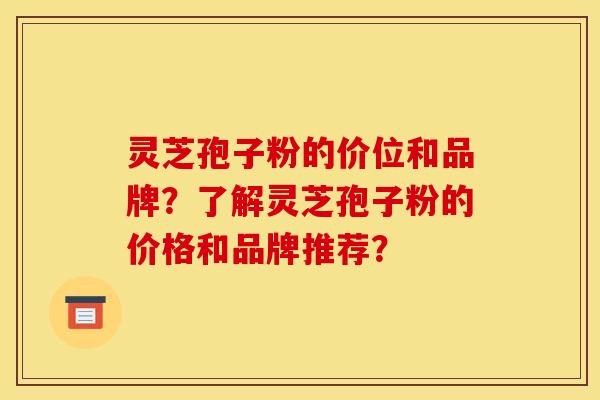 灵芝孢子粉的价位和品牌？了解灵芝孢子粉的价格和品牌推荐？