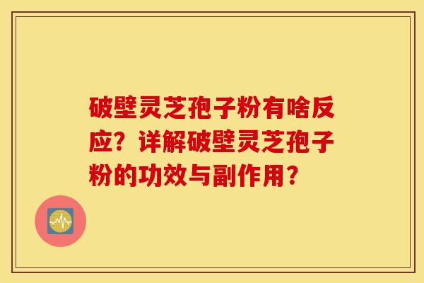 破壁灵芝孢子粉有啥反应？详解破壁灵芝孢子粉的功效与副作用？