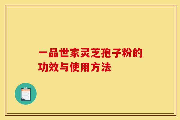 一品世家灵芝孢子粉的功效与使用方法